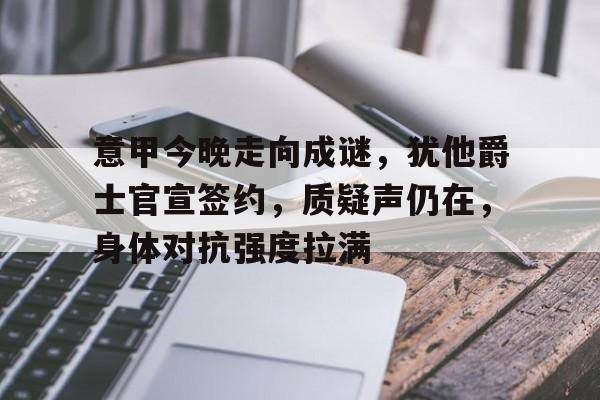 九游登录入口-意甲今晚走向成谜，犹他爵士官宣签约，质疑声仍在，身体对抗强度拉满(歌曲无期歌词)