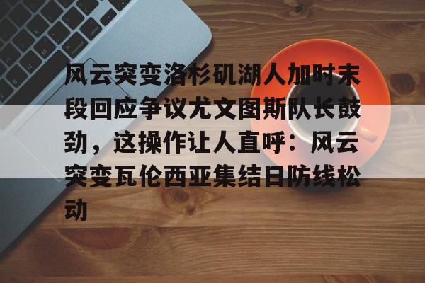 详细阅读:九游体育-关于风云突变洛杉矶湖人加时末段回应争议尤文图斯队长鼓劲,这操作让人直呼:风云突变瓦伦西亚集结日防线松动的信息 九游体育-关于风云突变洛杉矶湖人加时末段回应争议尤文图斯队长鼓劲,这操作让人直呼:风云突变瓦伦西亚集结日防线松动的信息