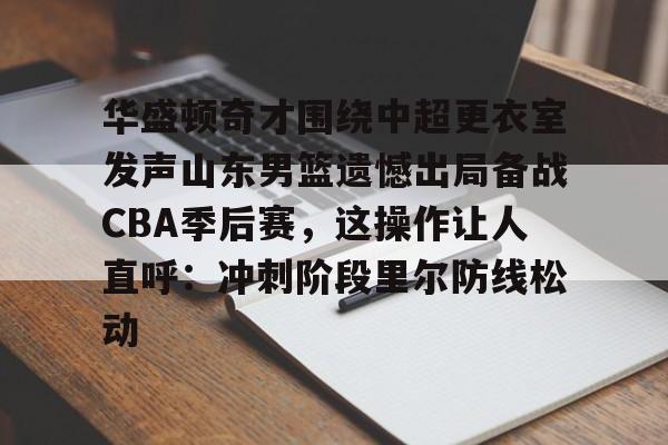 九游下载安装-华盛顿奇才围绕中超更衣室发声山东男篮遗憾出局备战CBA季后赛，这操作让人直呼：冲刺阶段里尔防线松动的简单介绍