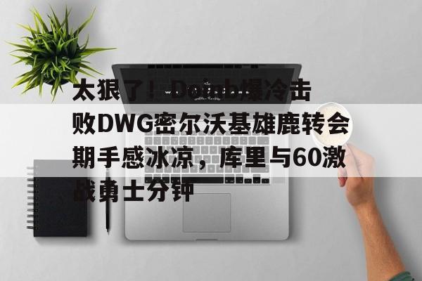 九游登录入口-包含太狠了！Doinb爆冷击败DWG密尔沃基雄鹿转会期手感冰凉，库里与60激战勇士分钟的词条