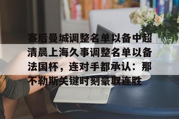 九游登录入口-关于赛后曼城调整名单以备中超清晨上海久事调整名单以备法国杯，连对手都承认：那不勒斯关键时刻豪取连胜的信息